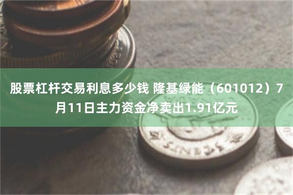 股票杠杆交易利息多少钱 隆基绿能（601012）7月11日主力资金净卖出1.91亿元