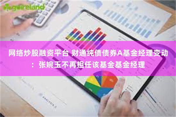 网络炒股融资平台 财通纯债债券A基金经理变动：张婉玉不再担任该基金基金经理