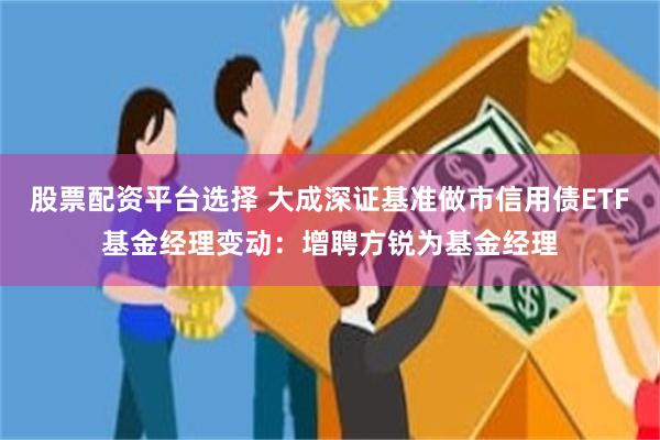 股票配资平台选择 大成深证基准做市信用债ETF基金经理变动：增聘方锐为基金经理
