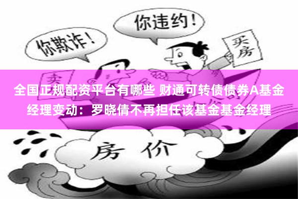全国正规配资平台有哪些 财通可转债债券A基金经理变动：罗晓倩不再担任该基金基金经理