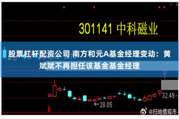 股票杠杆配资公司 南方和元A基金经理变动：黄斌斌不再担任该基金基金经理