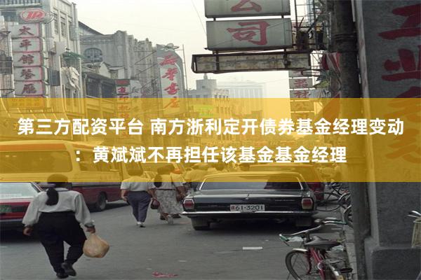 第三方配资平台 南方浙利定开债券基金经理变动：黄斌斌不再担任该基金基金经理