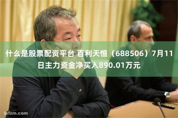 什么是股票配资平台 百利天恒（688506）7月11日主力资金净买入890.01万元