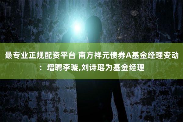 最专业正规配资平台 南方祥元债券A基金经理变动：增聘李璇,刘诗瑶为基金经理