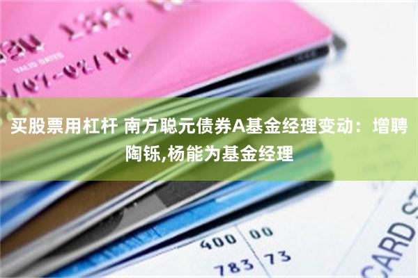 买股票用杠杆 南方聪元债券A基金经理变动：增聘陶铄,杨能为基金经理