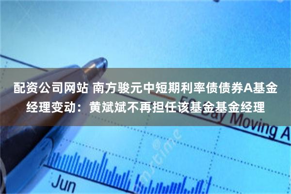 配资公司网站 南方骏元中短期利率债债券A基金经理变动：黄斌斌不再担任该基金基金经理