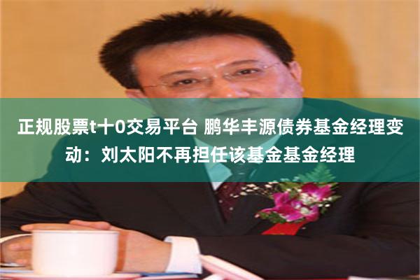 正规股票t十0交易平台 鹏华丰源债券基金经理变动：刘太阳不再担任该基金基金经理