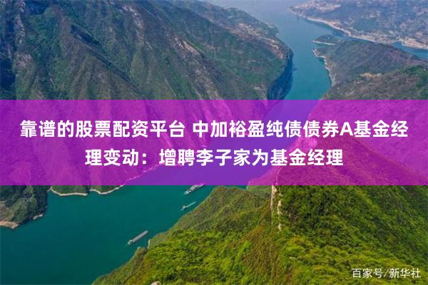 靠谱的股票配资平台 中加裕盈纯债债券A基金经理变动：增聘李子家为基金经理