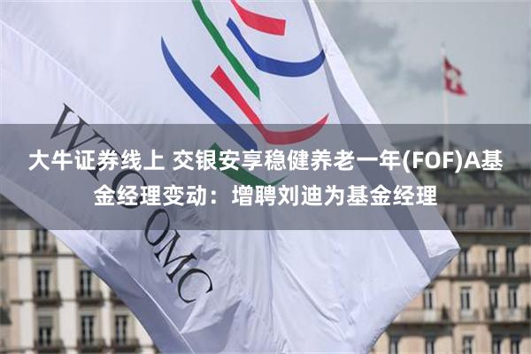 大牛证券线上 交银安享稳健养老一年(FOF)A基金经理变动：增聘刘迪为基金经理