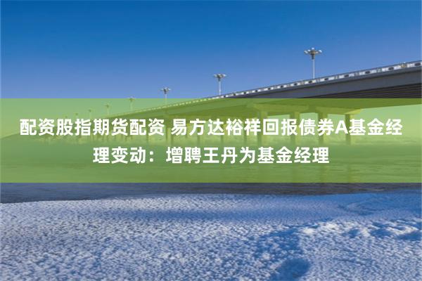 配资股指期货配资 易方达裕祥回报债券A基金经理变动：增聘王丹为基金经理