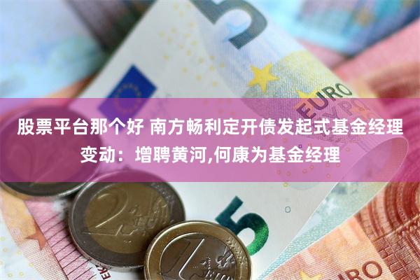 股票平台那个好 南方畅利定开债发起式基金经理变动：增聘黄河,何康为基金经理