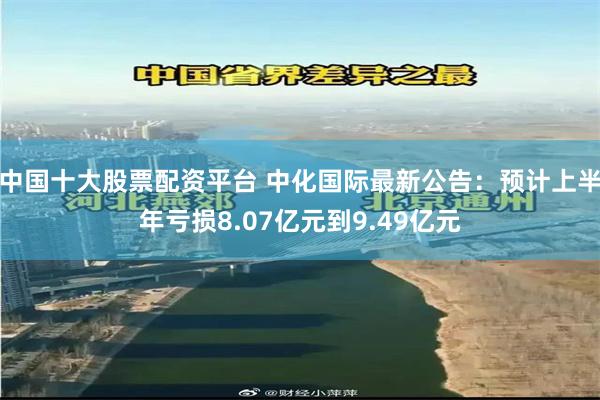 中国十大股票配资平台 中化国际最新公告：预计上半年亏损8.07亿元到9.49亿元