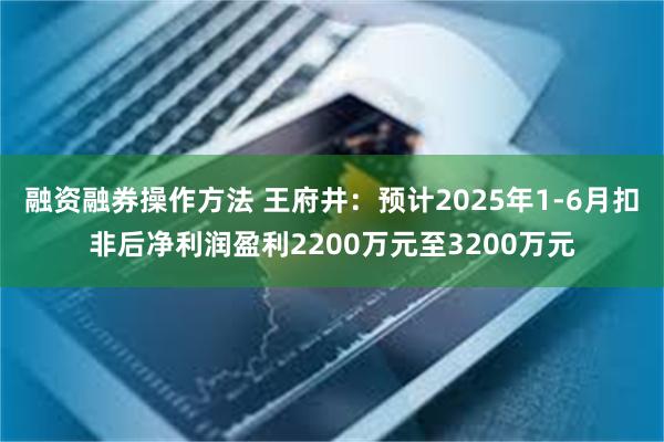 融资融券操作方法 王府井：预计2025年1-6月扣非后净利润盈利2200万元至3200万元