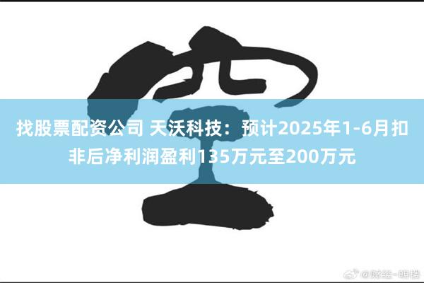 找股票配资公司 天沃科技：预计2025年1-6月扣非后净利润盈利135万元至200万元