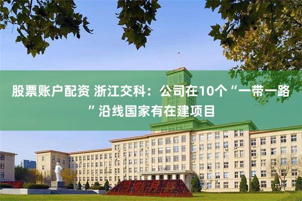 股票账户配资 浙江交科：公司在10个“一带一路”沿线国家有在建项目