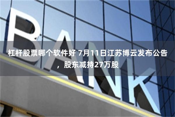 杠杆股票哪个软件好 7月11日江苏博云发布公告，股东减持27万股