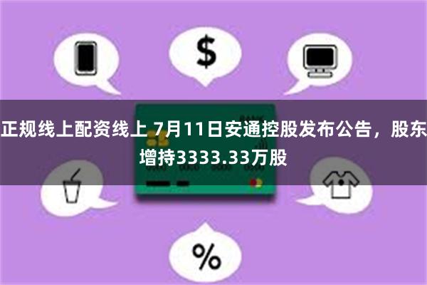 正规线上配资线上 7月11日安通控股发布公告，股东增持3333.33万股