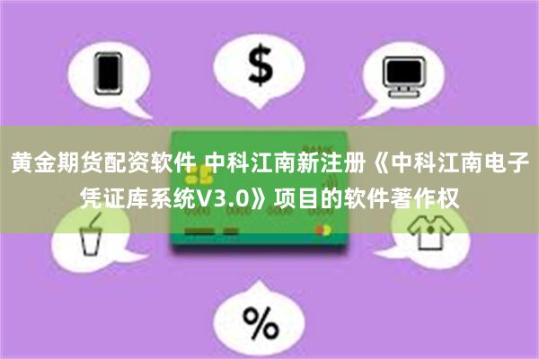 黄金期货配资软件 中科江南新注册《中科江南电子凭证库系统V3.0》项目的软件著作权