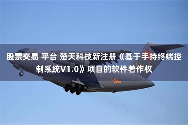 股票交易 平台 楚天科技新注册《基于手持终端控制系统V1.0》项目的软件著作权