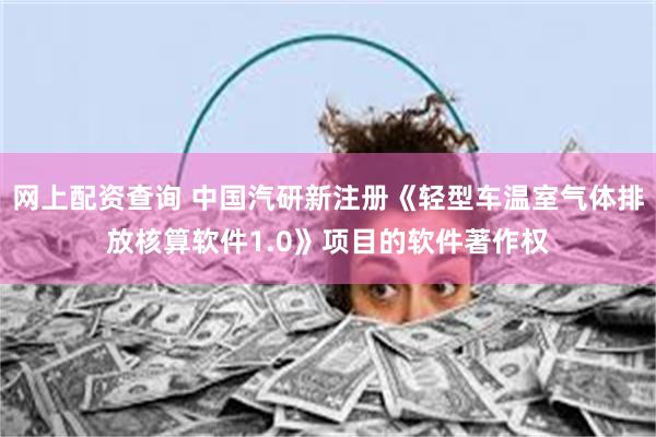 网上配资查询 中国汽研新注册《轻型车温室气体排放核算软件1.0》项目的软件著作权