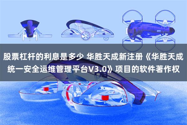 股票杠杆的利息是多少 华胜天成新注册《华胜天成统一安全运维管理平台V3.0》项目的软件著作权