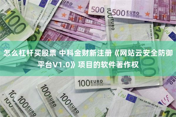 怎么杠杆买股票 中科金财新注册《网站云安全防御平台V1.0》项目的软件著作权
