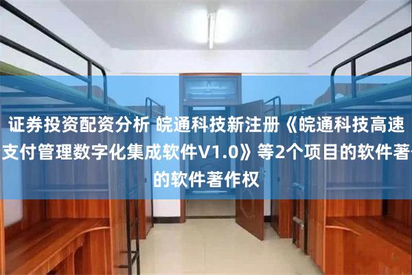 证券投资配资分析 皖通科技新注册《皖通科技高速收费支付管理数字化集成软件V1.0》等2个项目的软件著作权