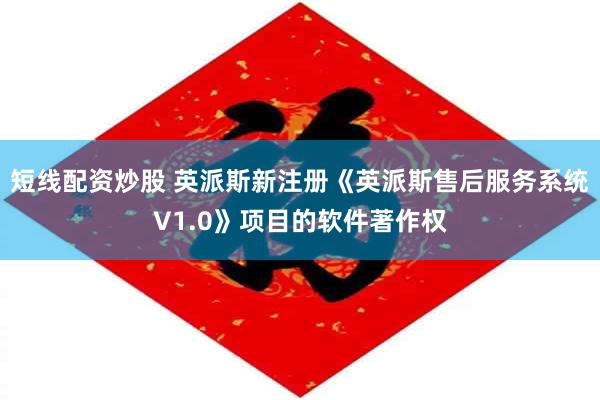 短线配资炒股 英派斯新注册《英派斯售后服务系统V1.0》项目的软件著作权