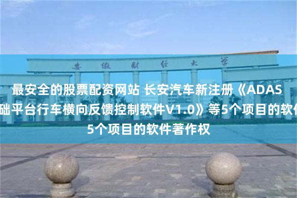 最安全的股票配资网站 长安汽车新注册《ADAS PLUS基础平台行车横向反馈控制软件V1.0》等5个项目的软件著作权