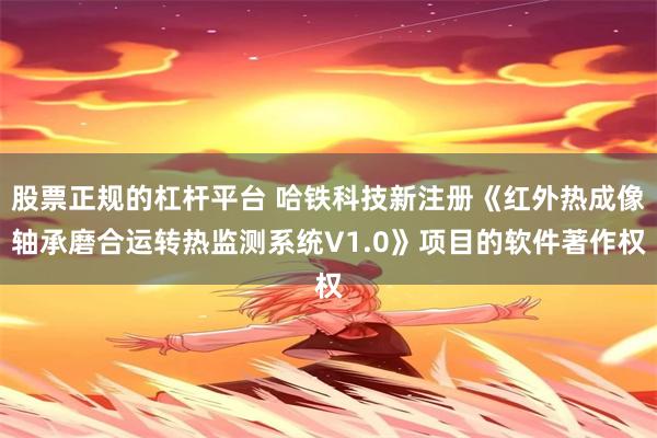 股票正规的杠杆平台 哈铁科技新注册《红外热成像轴承磨合运转热监测系统V1.0》项目的软件著作权