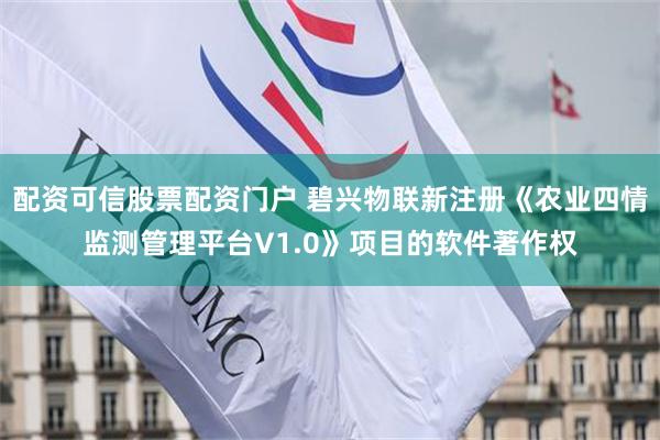配资可信股票配资门户 碧兴物联新注册《农业四情监测管理平台V1.0》项目的软件著作权