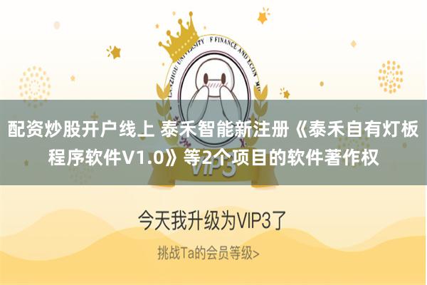 配资炒股开户线上 泰禾智能新注册《泰禾自有灯板程序软件V1.0》等2个项目的软件著作权
