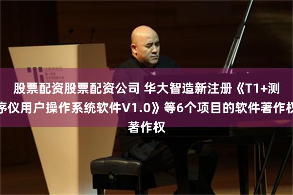股票配资股票配资公司 华大智造新注册《T1+测序仪用户操作系统软件V1.0》等6个项目的软件著作权