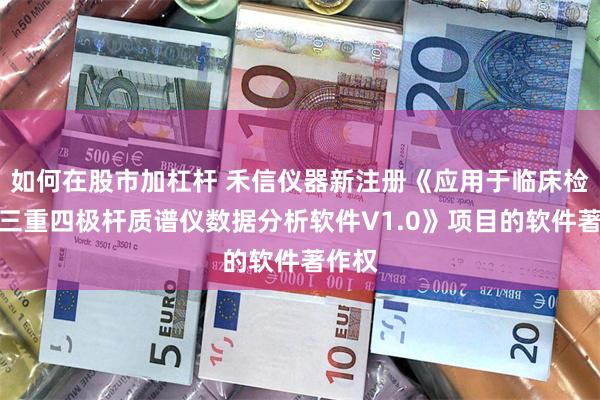 如何在股市加杠杆 禾信仪器新注册《应用于临床检测的三重四极杆质谱仪数据分析软件V1.0》项目的软件著作权