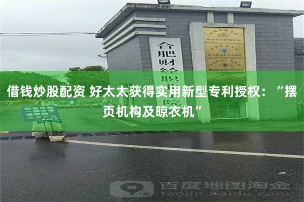 借钱炒股配资 好太太获得实用新型专利授权：“摆页机构及晾衣机”