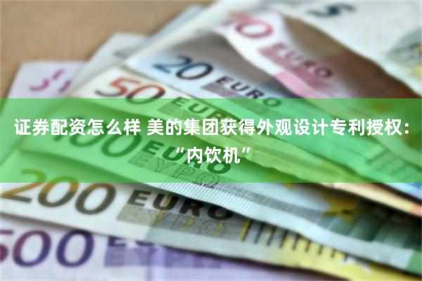 证券配资怎么样 美的集团获得外观设计专利授权：“内饮机”