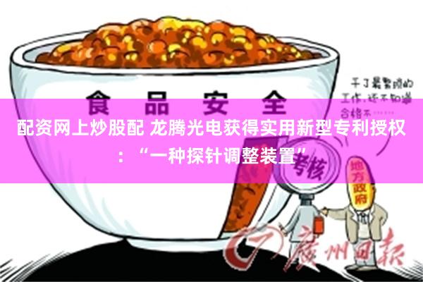 配资网上炒股配 龙腾光电获得实用新型专利授权：“一种探针调整装置”