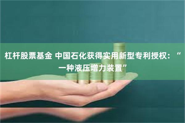 杠杆股票基金 中国石化获得实用新型专利授权：“一种液压增力装置”