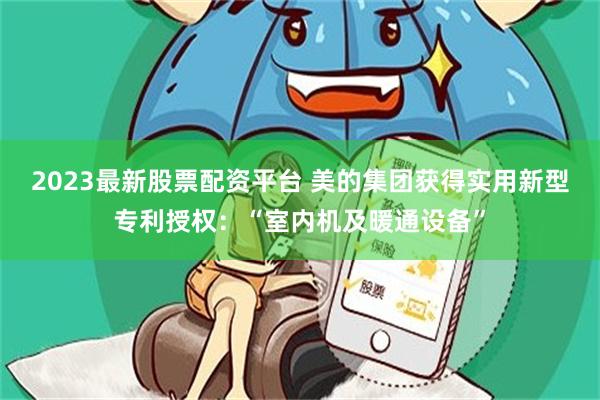 2023最新股票配资平台 美的集团获得实用新型专利授权：“室内机及暖通设备”