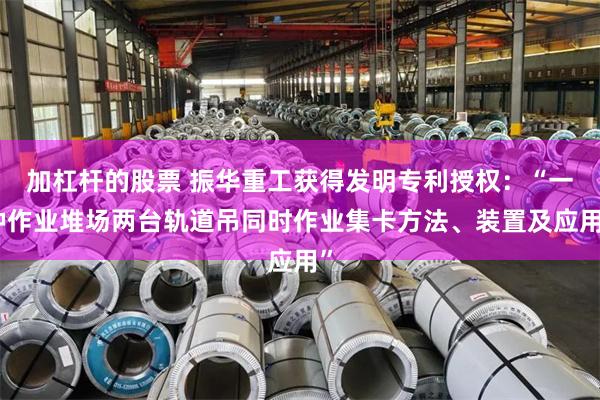 加杠杆的股票 振华重工获得发明专利授权：“一种作业堆场两台轨道吊同时作业集卡方法、装置及应用”