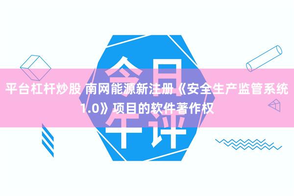平台杠杆炒股 南网能源新注册《安全生产监管系统1.0》项目的软件著作权
