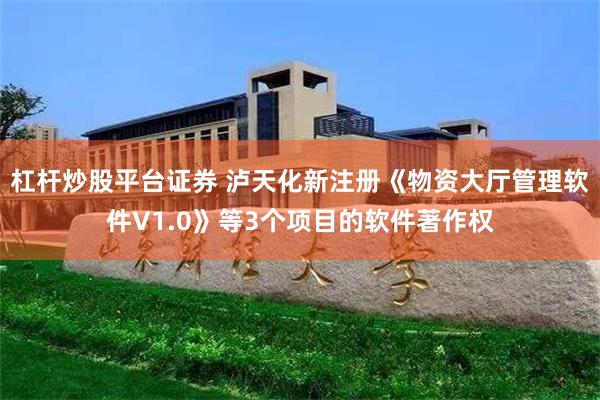 杠杆炒股平台证券 泸天化新注册《物资大厅管理软件V1.0》等3个项目的软件著作权