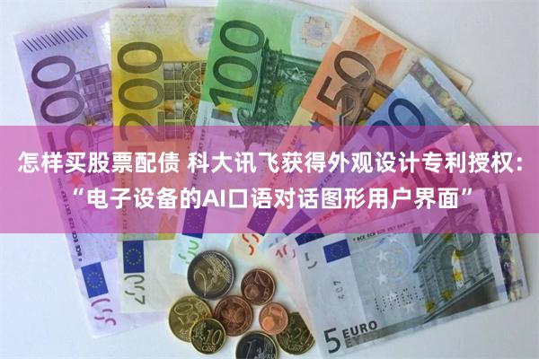 怎样买股票配债 科大讯飞获得外观设计专利授权：“电子设备的AI口语对话图形用户界面”