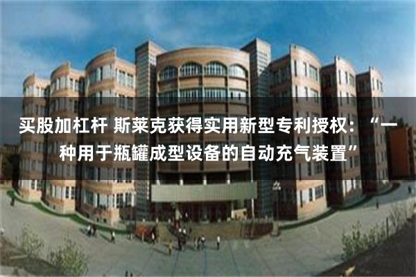 买股加杠杆 斯莱克获得实用新型专利授权：“一种用于瓶罐成型设备的自动充气装置”