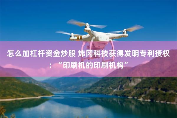 怎么加杠杆资金炒股 炜冈科技获得发明专利授权：“印刷机的印刷机构”