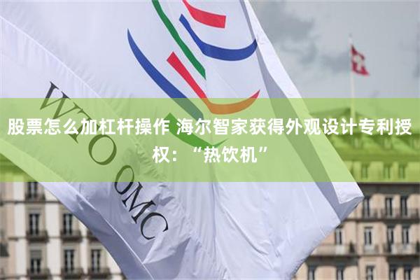 股票怎么加杠杆操作 海尔智家获得外观设计专利授权：“热饮机”