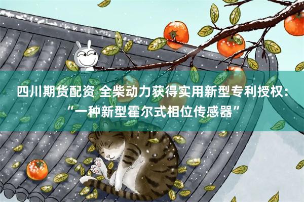 四川期货配资 全柴动力获得实用新型专利授权：“一种新型霍尔式相位传感器”