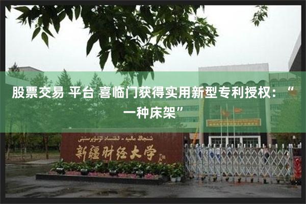 股票交易 平台 喜临门获得实用新型专利授权：“一种床架”
