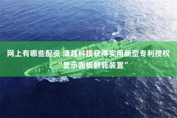 网上有哪些配资 清越科技获得实用新型专利授权：“显示面板翻转装置”