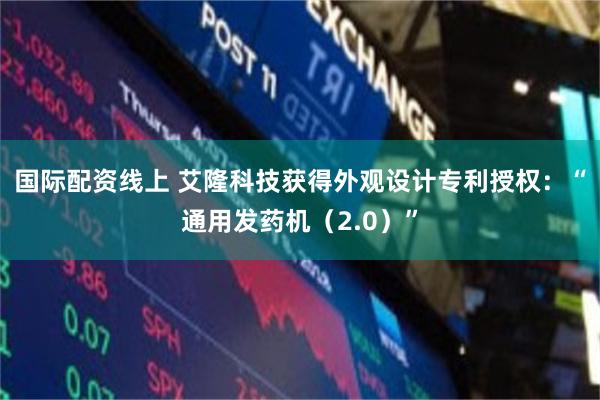 国际配资线上 艾隆科技获得外观设计专利授权：“通用发药机（2.0）”